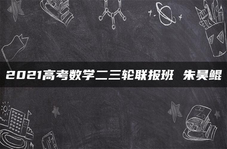 2021高考数学二三轮联报班 朱昊鲲