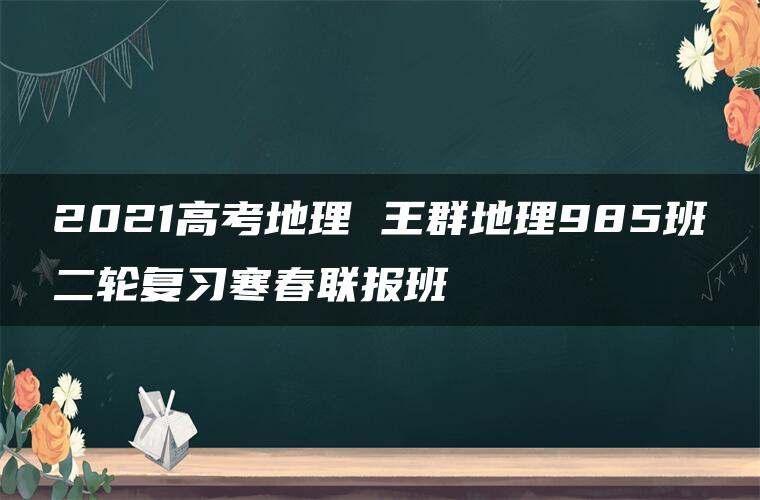 2021高考地理 王群地理985班二轮复习寒春联报班