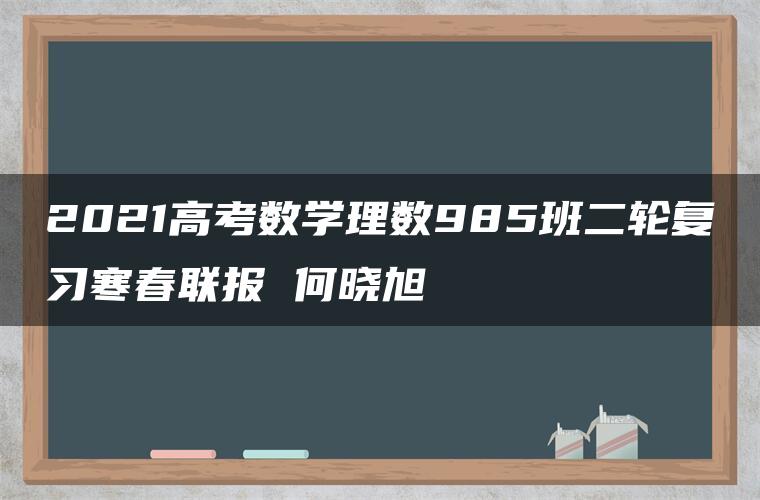 2021高考数学理数985班二轮复习寒春联报 何晓旭