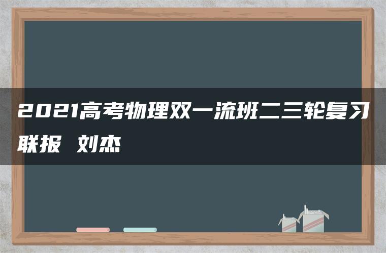 2021高考物理双一流班二三轮复习联报 刘杰