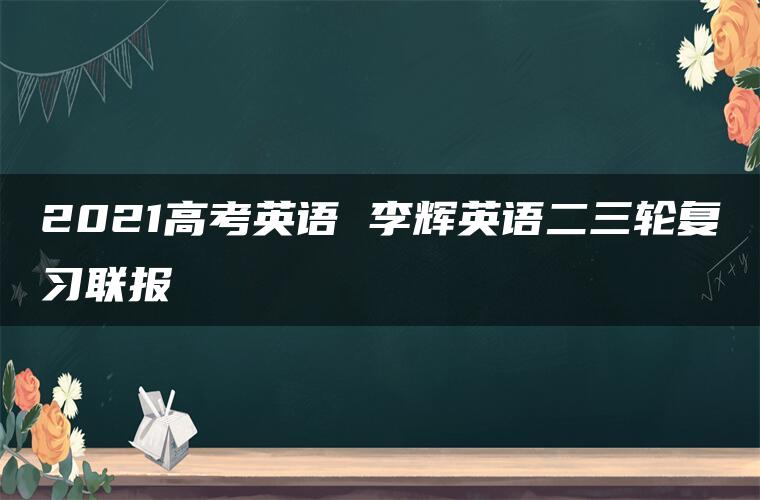 2021高考英语 李辉英语二三轮复习联报