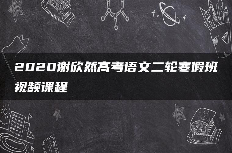 2020谢欣然高考语文二轮寒假班视频课程