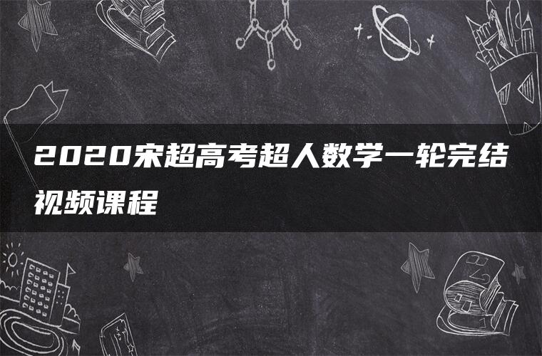 2020宋超高考超人数学一轮完结视频课程