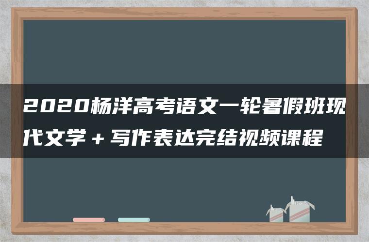 2020杨洋高考语文一轮暑假班现代文学＋写作表达完结视频课程