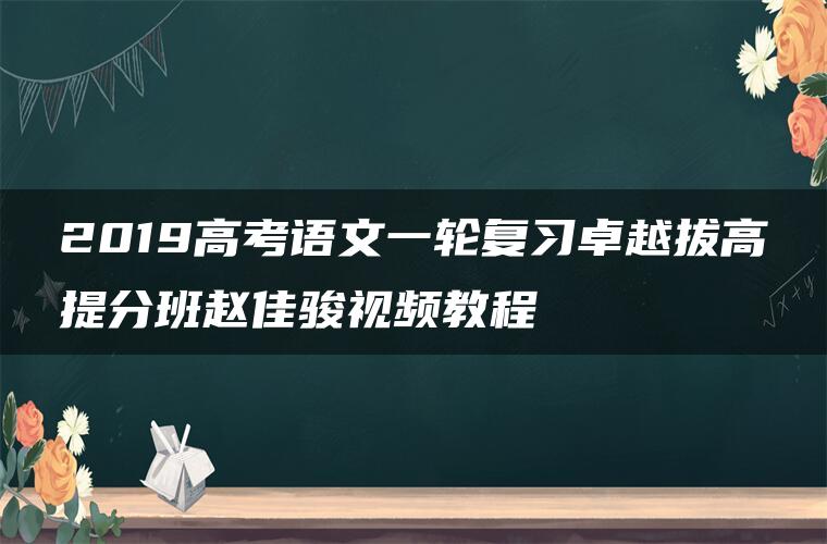 2019高考语文一轮复习卓越拔高提分班赵佳骏视频教程