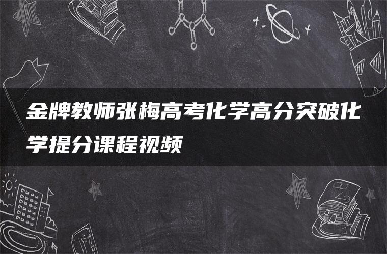 金牌教师张梅高考化学高分突破化学提分课程视频