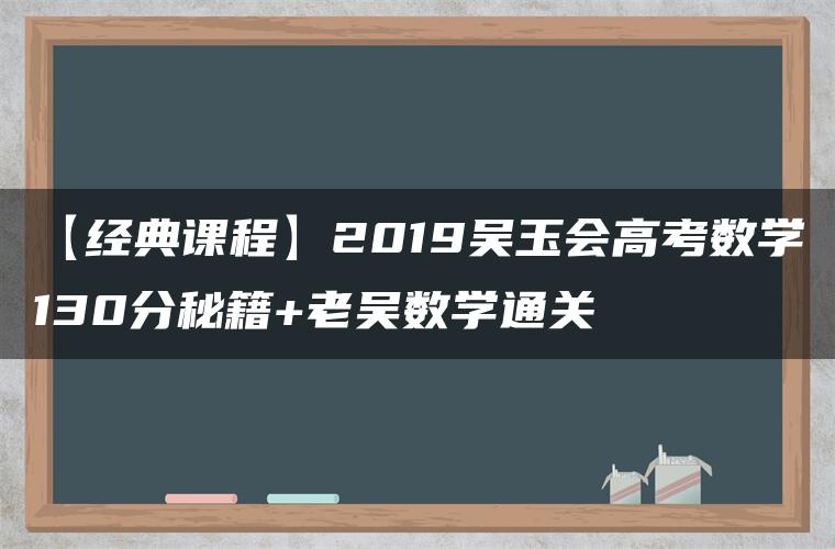 【经典课程】2019吴玉会高考数学130分秘籍+老吴数学通关