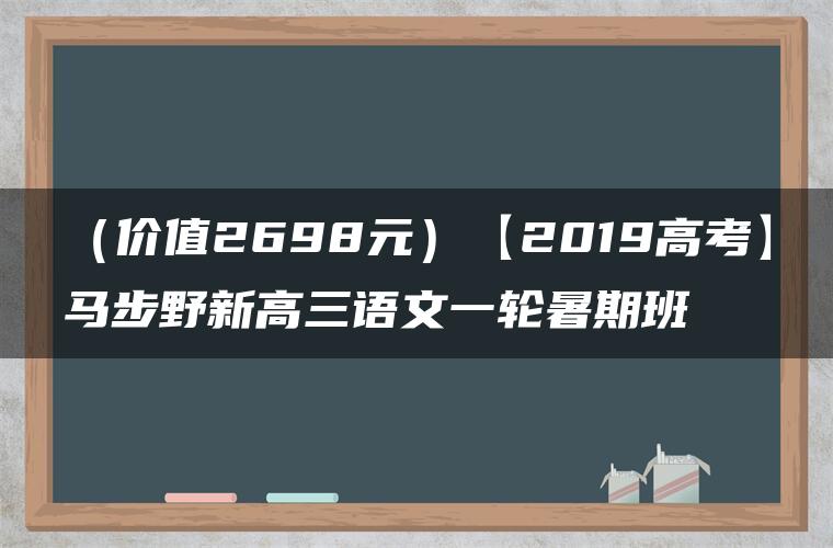 （价值2698元）【2019高考】马步野新高三语文一轮暑期班