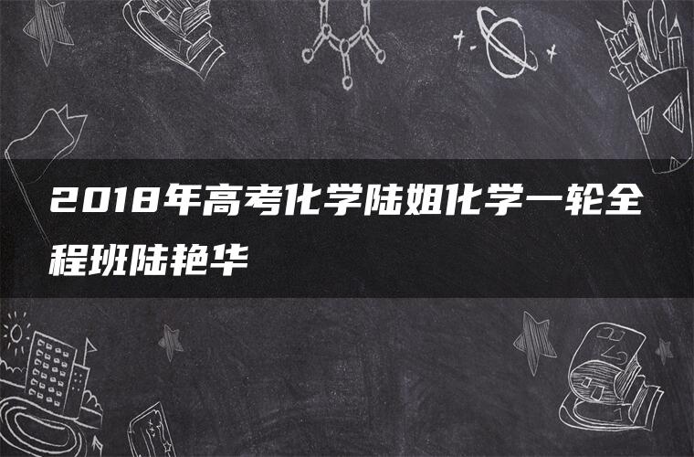 2018年高考化学陆姐化学一轮全程班陆艳华