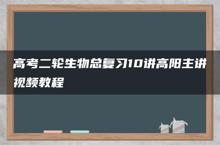 高考二轮生物总复习10讲高阳主讲视频教程