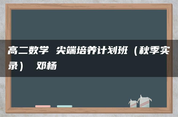 高二数学 尖端培养计划班（秋季实录） 邓杨