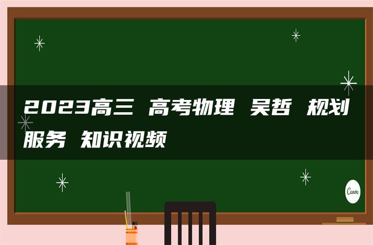 2023高三 高考物理 吴哲 规划服务 知识视频