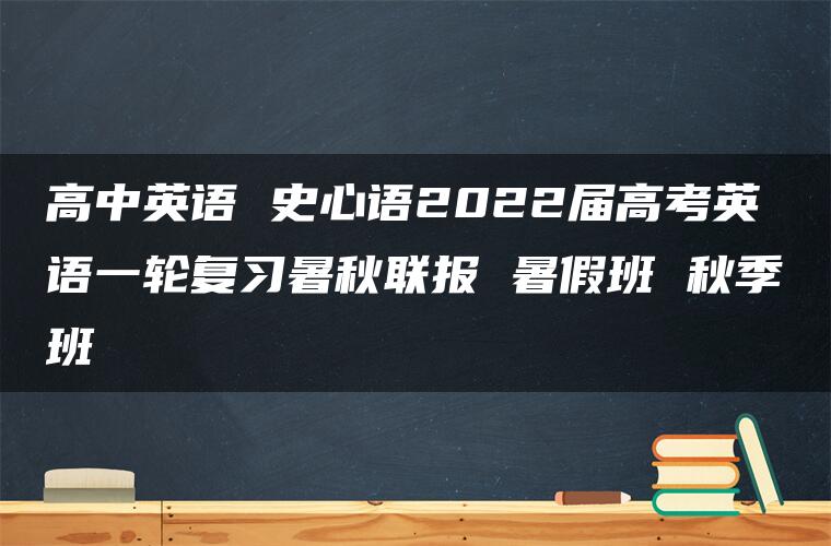 高中英语 史心语2022届高考英语一轮复习暑秋联报 暑假班 秋季班