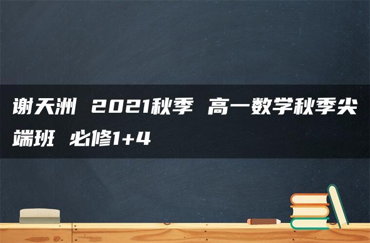 谢天洲 2021秋季 高一数学秋季尖端班 必修1+4