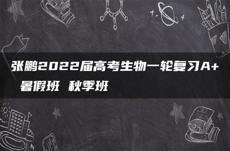 张鹏2022届高考生物一轮复习A+ 暑假班 秋季班