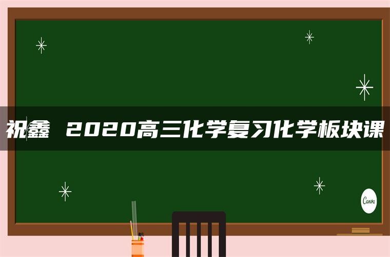 祝鑫 2020高三化学复习化学板块课