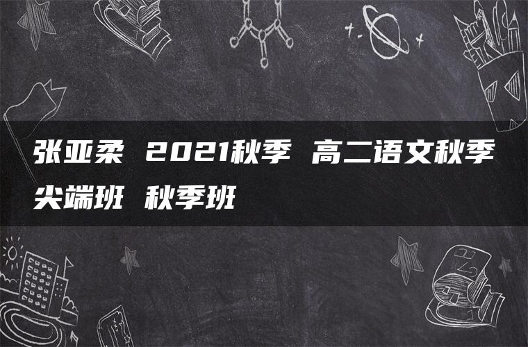 张亚柔 2021秋季 高二语文秋季尖端班 秋季班