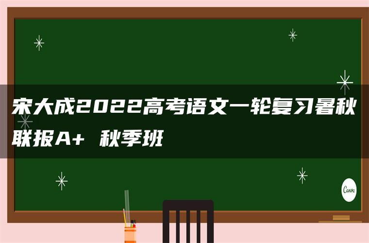 宋大成2022高考语文一轮复习暑秋联报A+ 秋季班