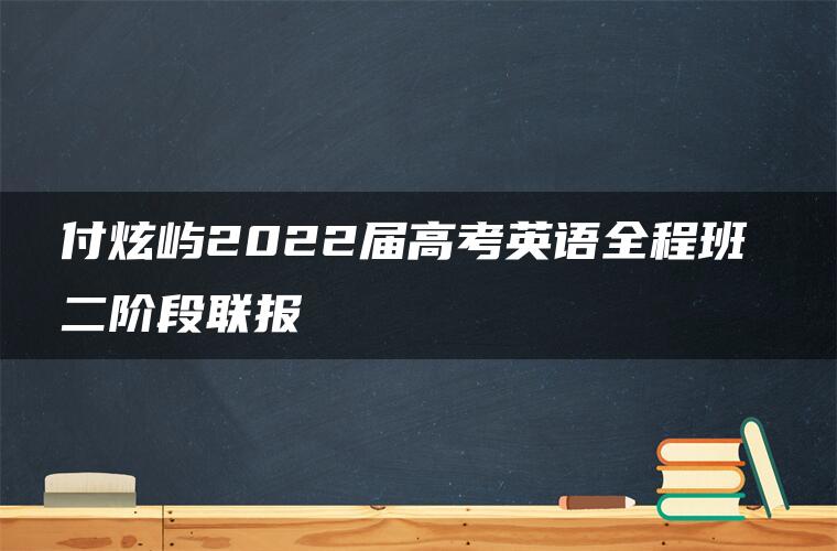 付炫屿2022届高考英语全程班 二阶段联报