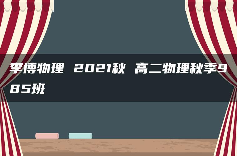 李博物理 2021秋 高二物理秋季985班