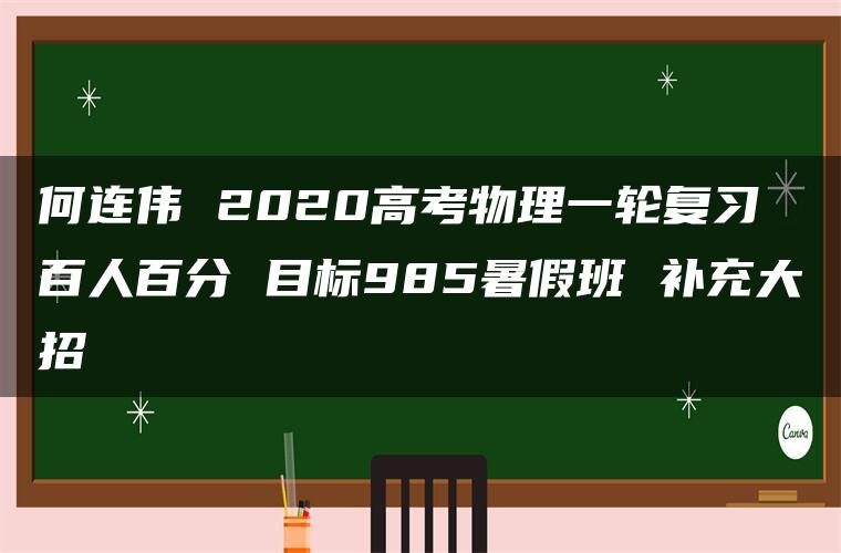 何连伟 2020高考物理一轮复习 百人百分 目标985暑假班 补充大招