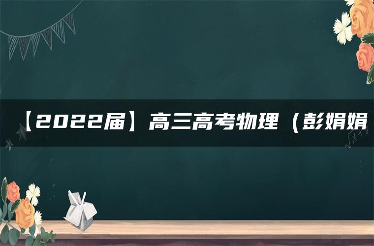 【2022届】高三高考物理（彭娟娟）