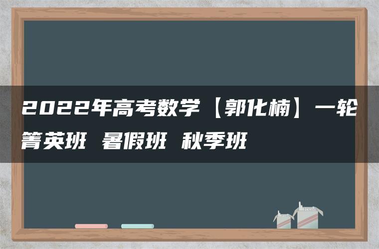 2022年高考数学【郭化楠】一轮箐英班 暑假班 秋季班