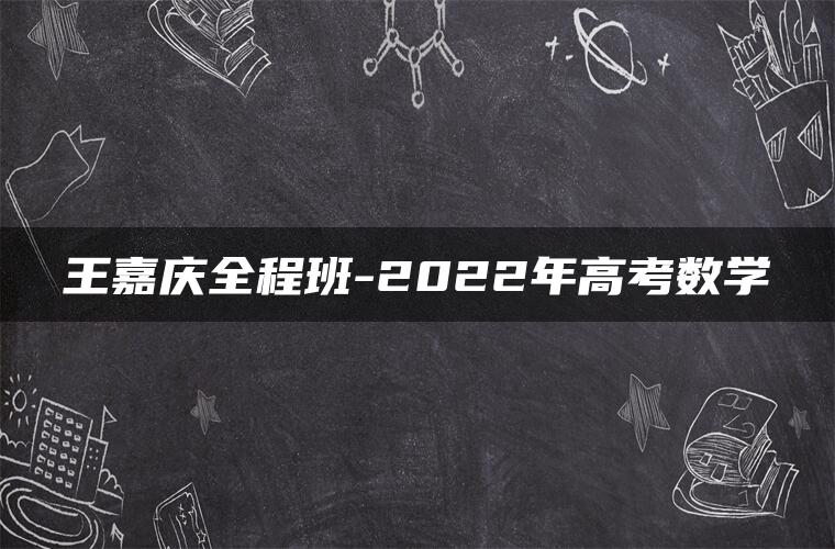 王嘉庆全程班-2022年高考数学