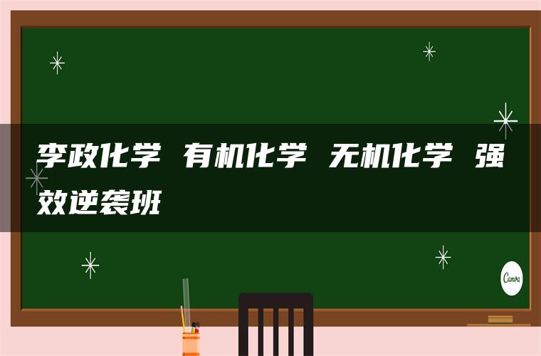 李政化学 有机化学 无机化学 强效逆袭班