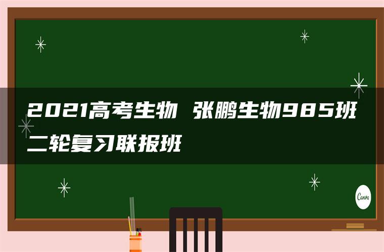 2021高考生物 张鹏生物985班二轮复习联报班