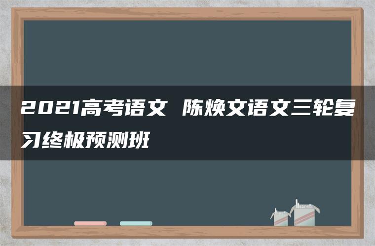 2021高考语文 陈焕文语文三轮复习终极预测班