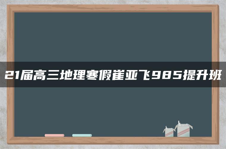 21届高三地理寒假崔亚飞985提升班