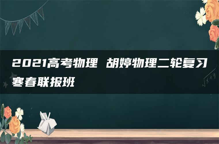 2021高考物理 胡婷物理二轮复习寒春联报班