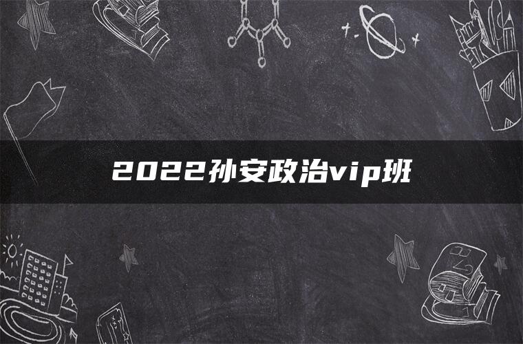 2022孙安政治vip班