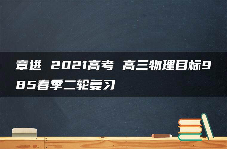 章进 2021高考 高三物理目标985春季二轮复习