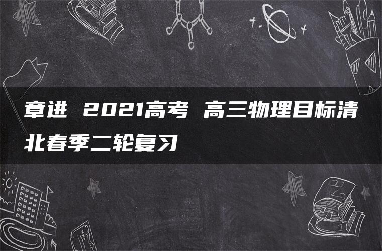 章进 2021高考 高三物理目标清北春季二轮复习