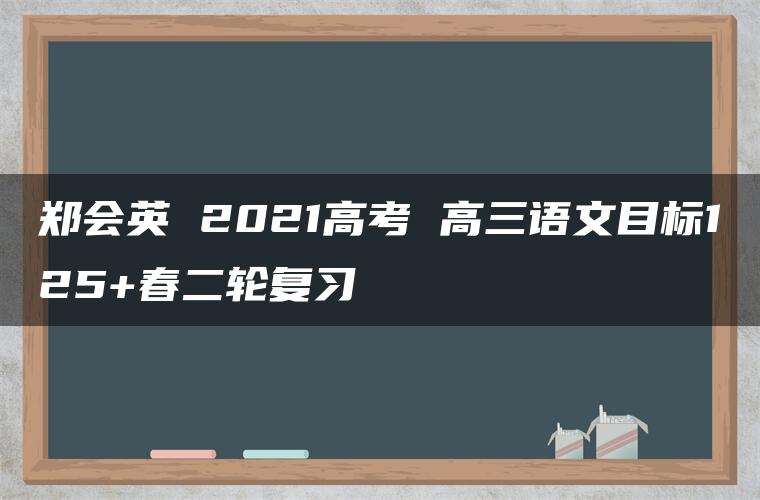 郑会英 2021高考 高三语文目标125+春二轮复习