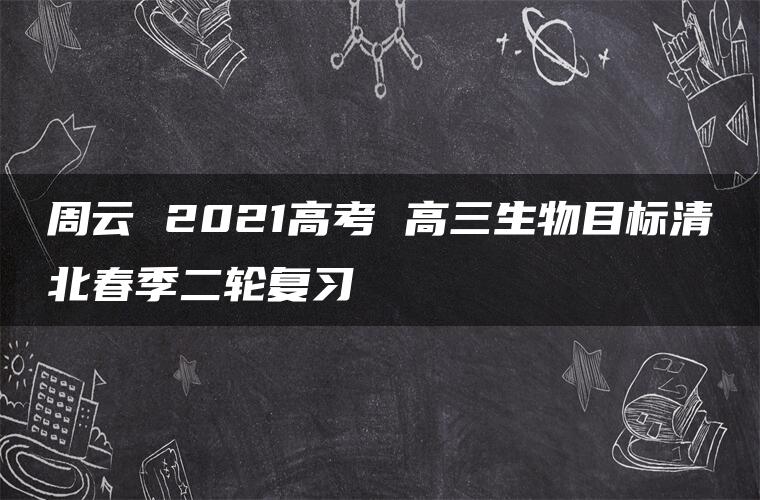 周云 2021高考 高三生物目标清北春季二轮复习