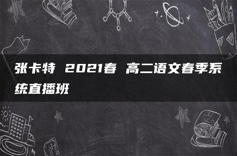 张卡特 2021春 高二语文春季系统直播班