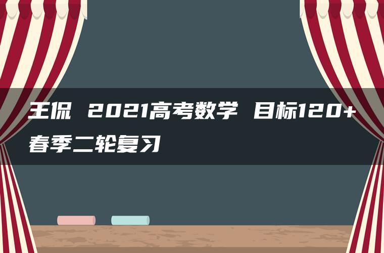 王侃 2021高考数学 目标120+春季二轮复习