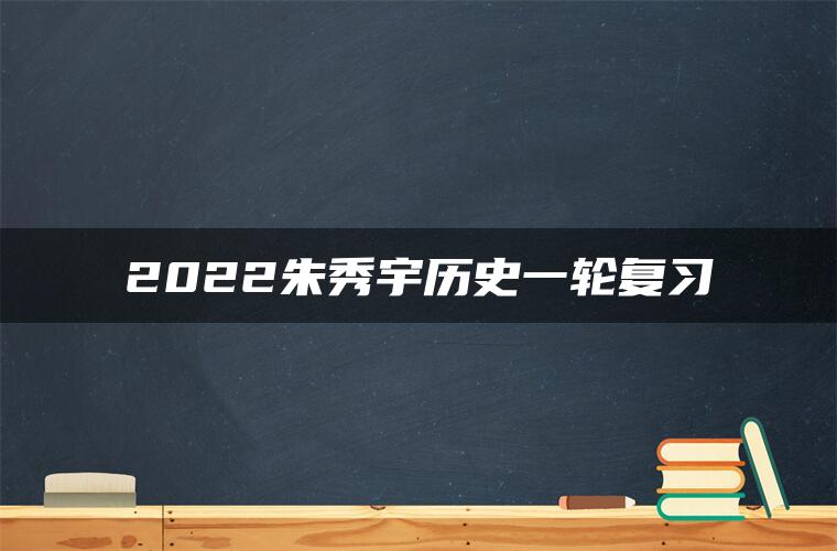 2022朱秀宇历史一轮复习