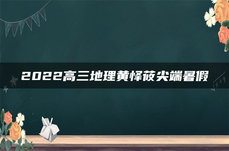 2022高三地理黄怿莜尖端暑假