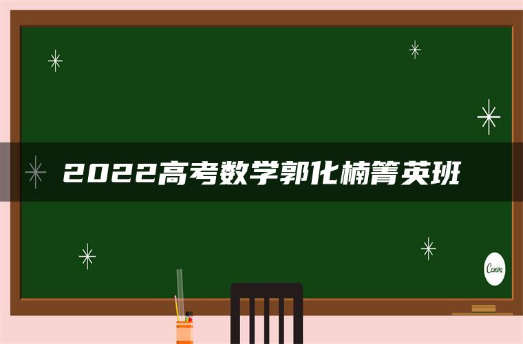 2022高考数学郭化楠箐英班