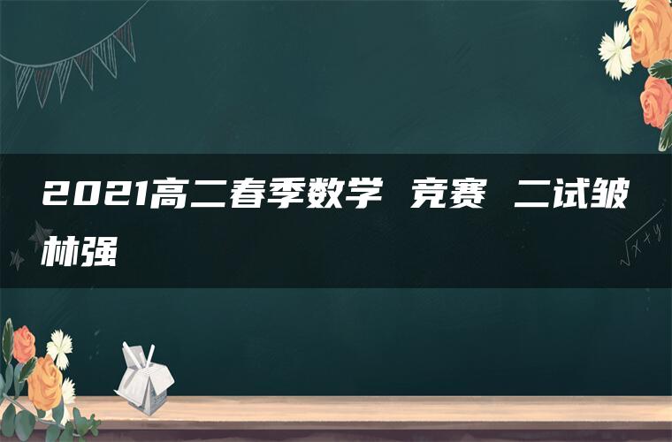 2021高二春季数学 竞赛 二试皱林强