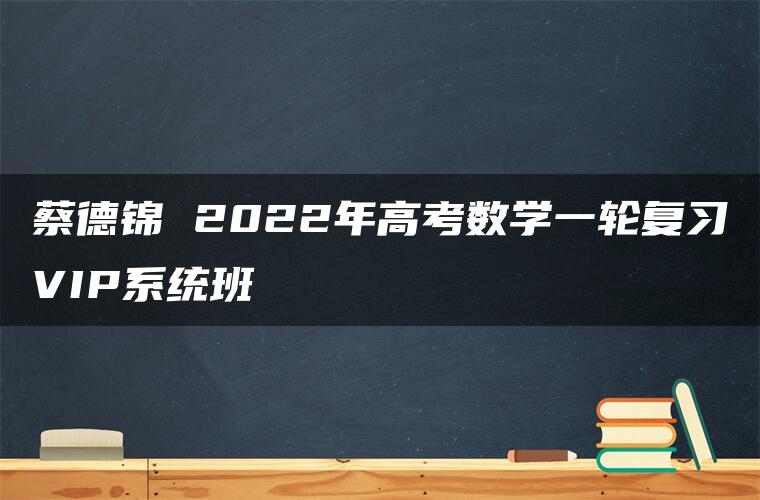 蔡德锦 2022年高考数学一轮复习VIP系统班