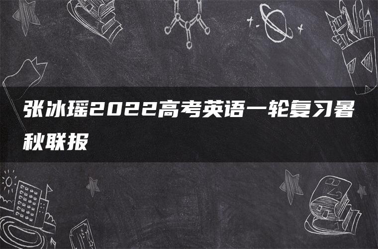 张冰瑶2022高考英语一轮复习暑秋联报