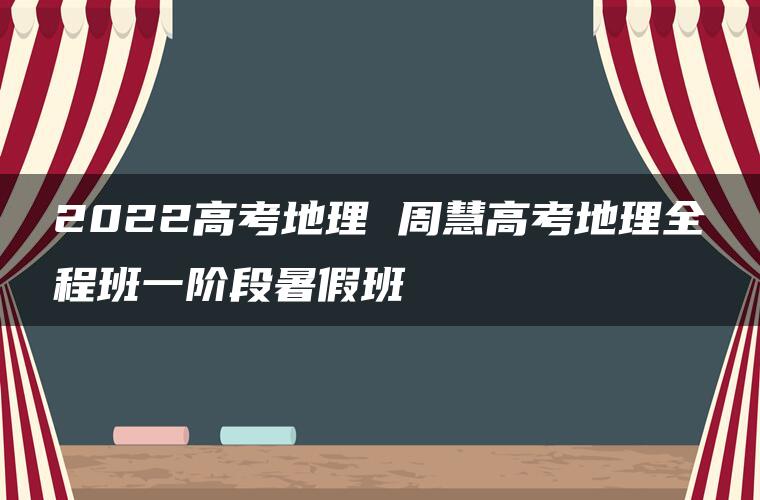 2022高考地理 周慧高考地理全程班一阶段暑假班