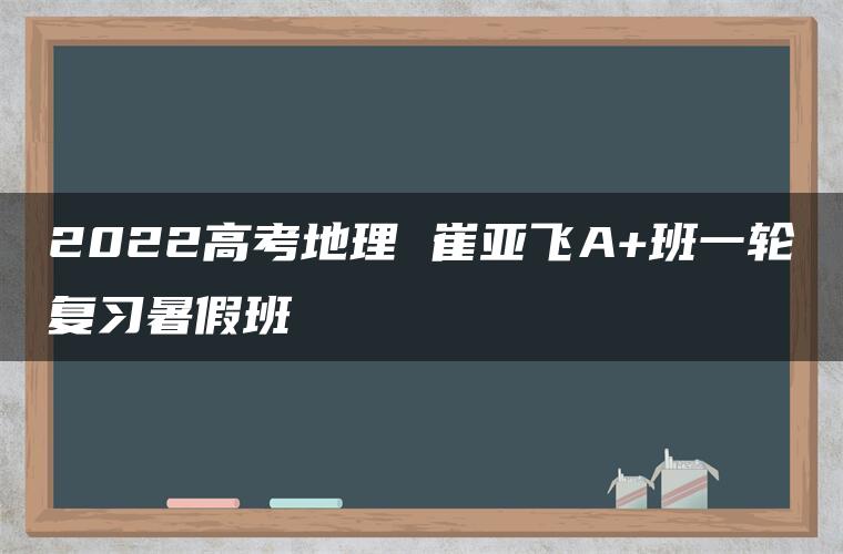 2022高考地理 崔亚飞A+班一轮复习暑假班