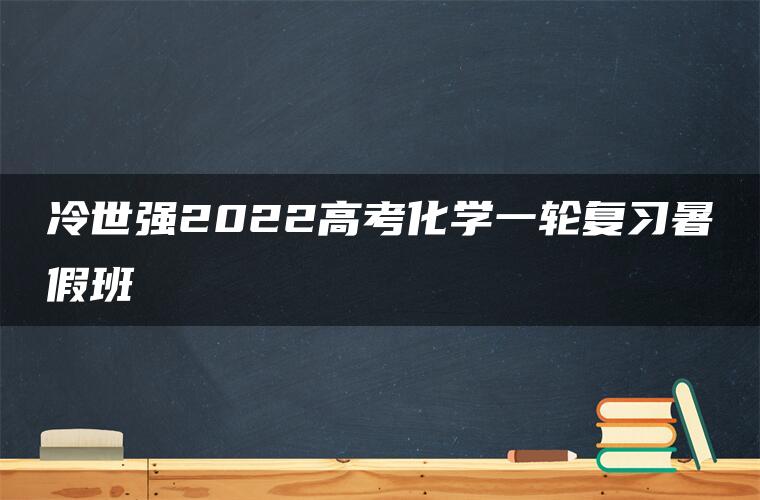 冷世强2022高考化学一轮复习暑假班