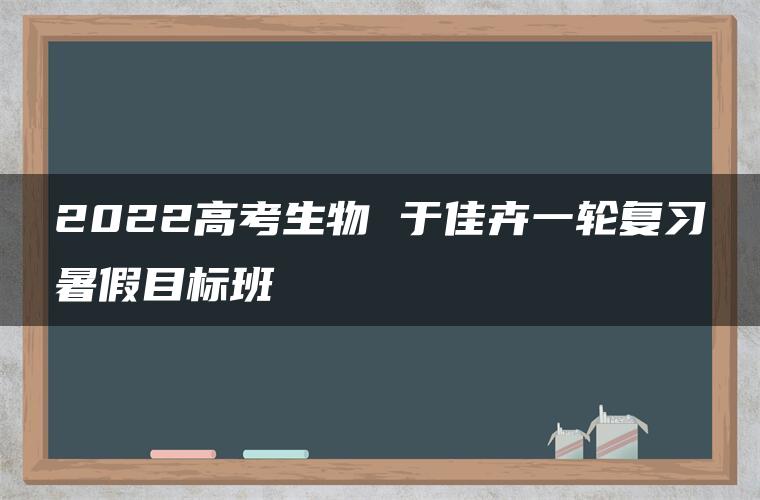 2022高考生物 于佳卉一轮复习暑假目标班